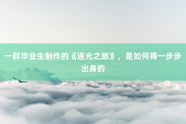 一群毕业生制作的《逐光之旅》,是如何得一步步出身的
