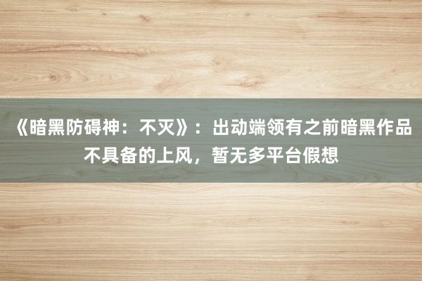 《暗黑防碍神:不灭》:出动端领有之前暗黑作品不具备的上风,暂无多平台假想